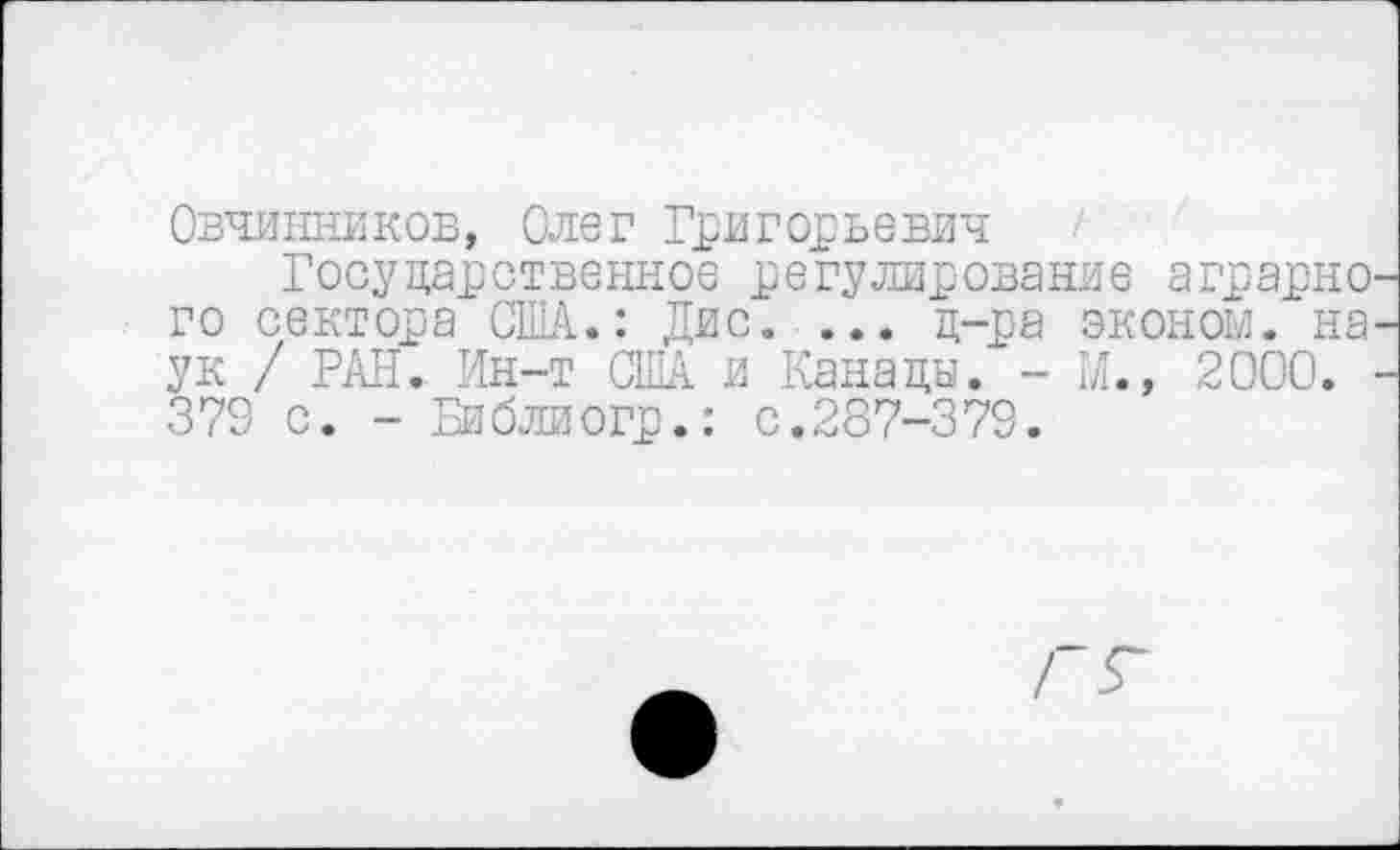 ﻿Овчинников, Олег Григорьевич
Государственное регулирование аграрно го сектора США.: Дис. ... д-ра эконом, на ук / РАН. Ин-т США и Канады. - И., 2000. 379 с. - Библиогр.: с.287-379.